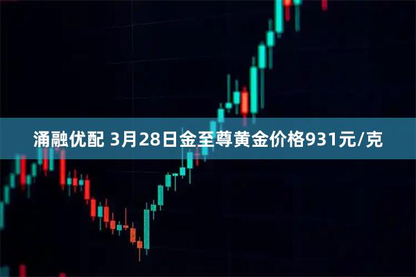 涌融优配 3月28日金至尊黄金价格931元/克