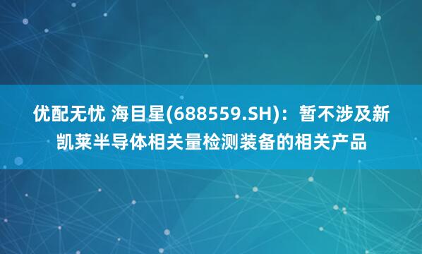优配无忧 海目星(688559.SH)：暂不涉及新凯莱半导体相关量检测装备的相关产品