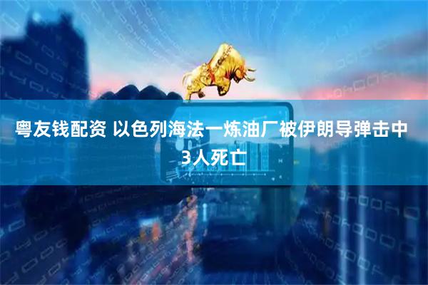 粤友钱配资 以色列海法一炼油厂被伊朗导弹击中 3人死亡