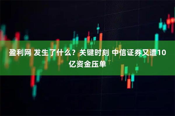 盈利网 发生了什么?关键时刻 中信证券又遭10亿资金压单