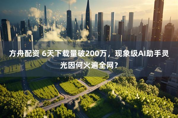 方舟配资 6天下载量破200万,现象级AI助手灵光因何火遍全网?