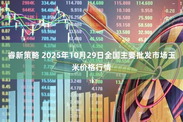 睿新策略 2025年10月29日全国主要批发市场玉米价格行情