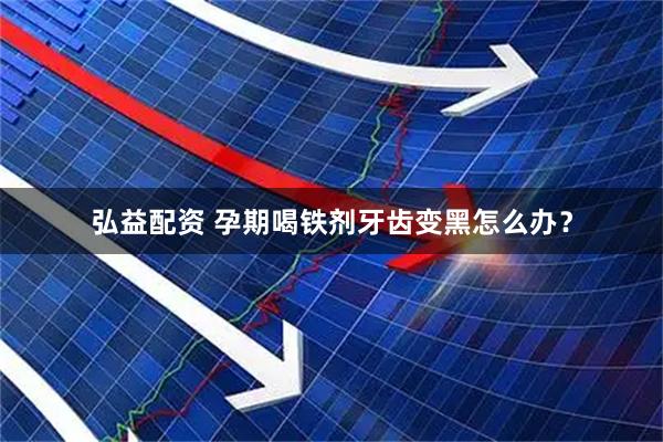 弘益配资 孕期喝铁剂牙齿变黑怎么办?