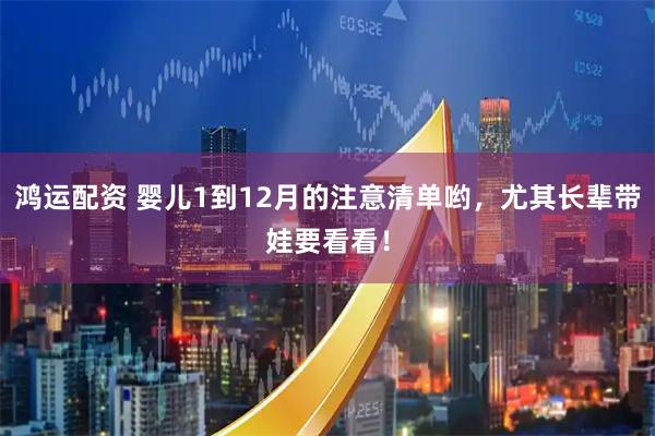 鸿运配资 婴儿1到12月的注意清单哟,尤其长辈带娃要看看!