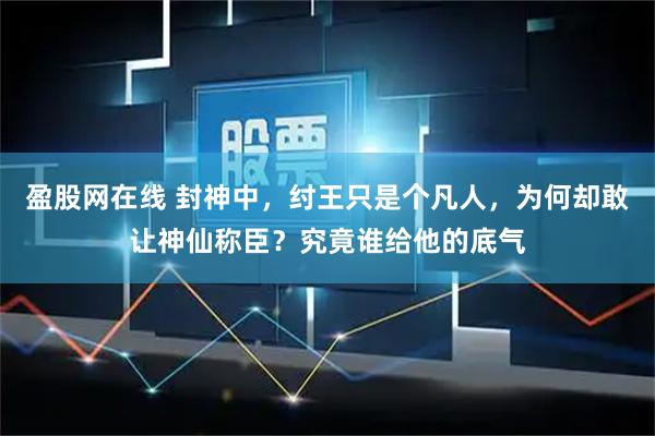 盈股网在线 封神中,纣王只是个凡人,为何却敢让神仙称臣?究竟谁给他的底气