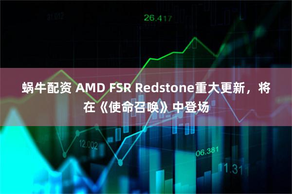 蜗牛配资 AMD FSR Redstone重大更新,将在《使命召唤》中登场