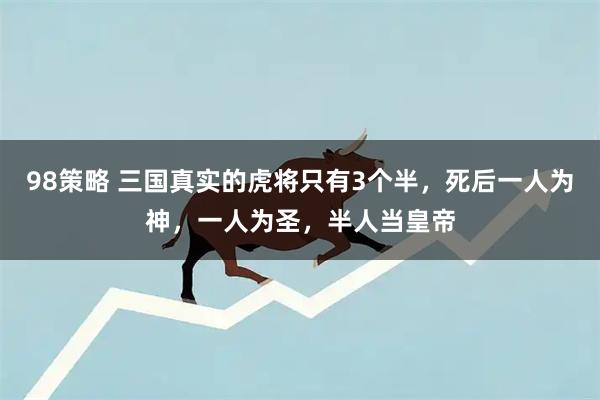 98策略 三国真实的虎将只有3个半,死后一人为神,一人为圣,半人当皇帝