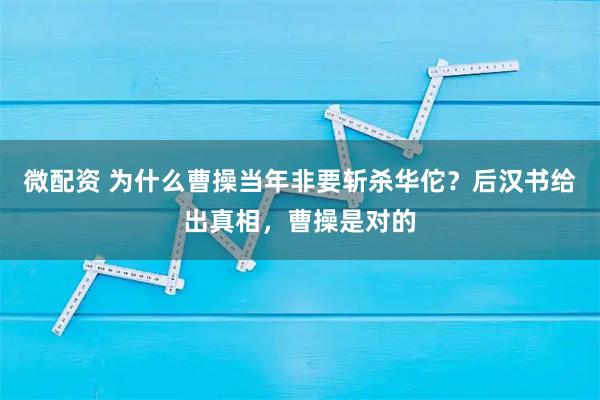 微配资 为什么曹操当年非要斩杀华佗?后汉书给出真相,曹操是对的