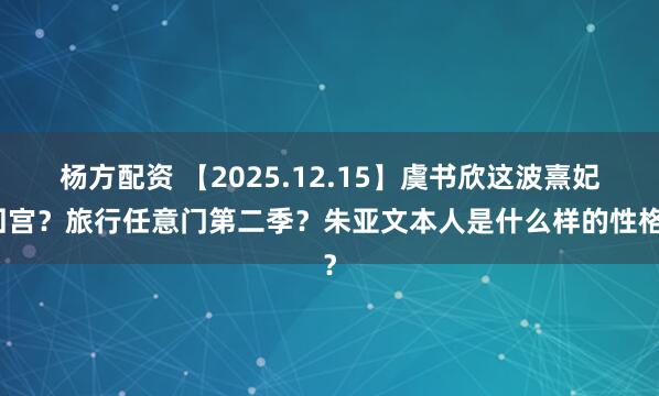 杨方配资 【2025.12.15】虞书欣这波熹妃回宫?旅行任意门第二季?朱亚文本人是什么样的性格?