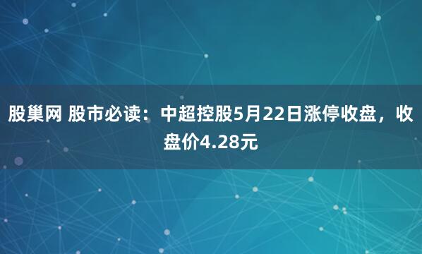 股巢网 股市必读：中超控股5月22日涨停收盘，收盘价4.28元
