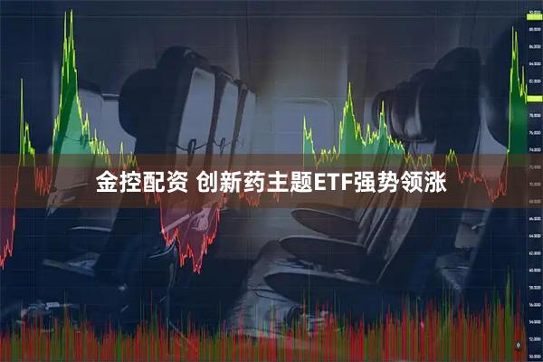 金控配资 创新药主题ETF强势领涨