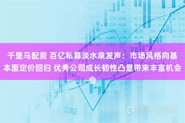 千里马配资 百亿私募淡水泉发声：市场风格向基本面定价回归 优秀公司成长韧性凸显带来丰富机会