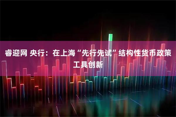 睿迎网 央行：在上海“先行先试”结构性货币政策工具创新