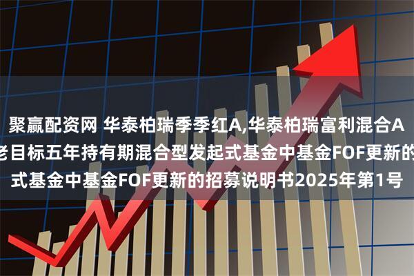 聚赢配资网 华泰柏瑞季季红A,华泰柏瑞富利混合A: 华泰柏瑞永泰积极养老目标五年持有期混合型发起式基金中基金FOF更新的招募说明书2025年第1号