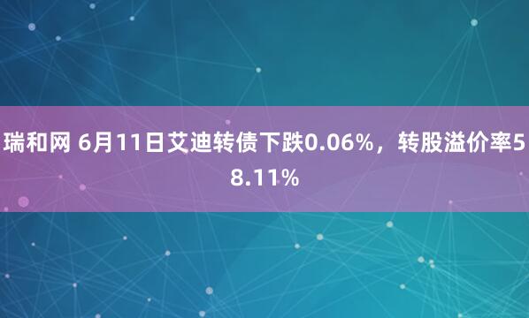 瑞和网 6月11日艾迪转债下跌0.06%,转股溢价率58.11%