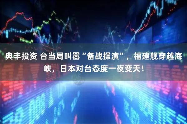 典丰投资 台当局叫嚣“备战操演”，福建舰穿越海峡，日本对台态度一夜变天！