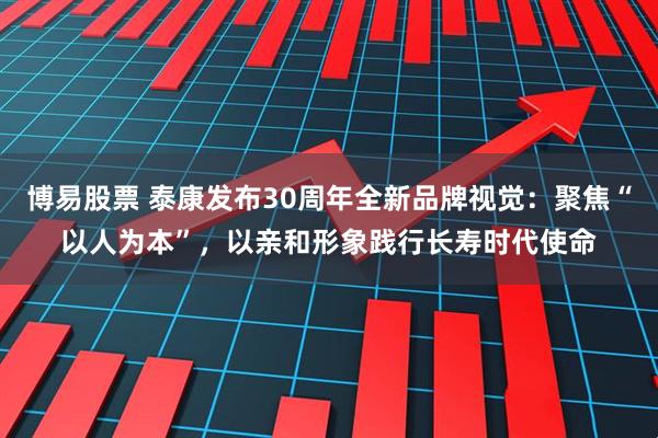 博易股票 泰康发布30周年全新品牌视觉：聚焦“以人为本”，以亲和形象践行长寿时代使命