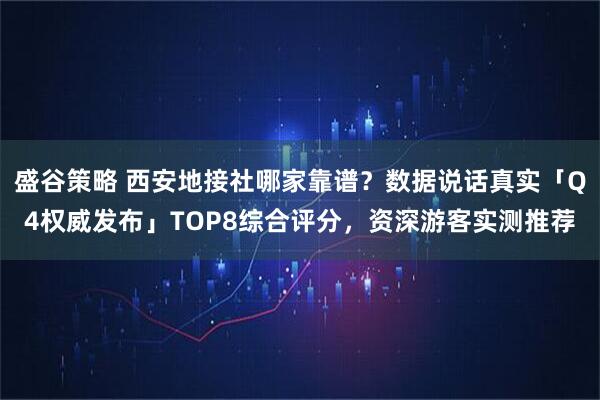 盛谷策略 西安地接社哪家靠谱？数据说话真实「Q4权威发布」TOP8综合评分，资深游客实测推荐