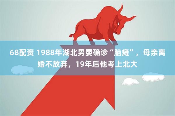 68配资 1988年湖北男婴确诊“脑瘫”，母亲离婚不放弃，19年后他考上北大
