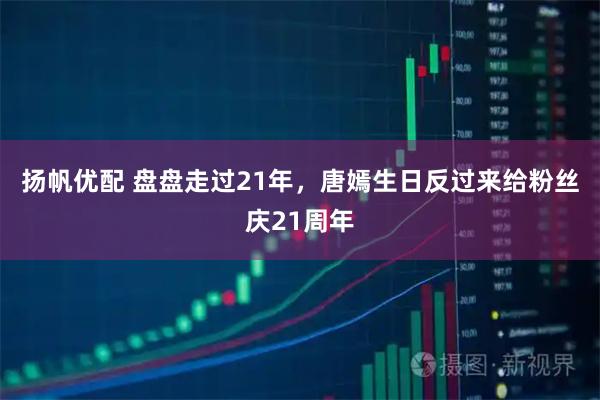 扬帆优配 盘盘走过21年，唐嫣生日反过来给粉丝庆21周年