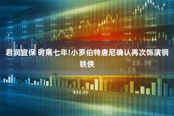 君润宜保 时隔七年!小罗伯特唐尼确认再次饰演钢铁侠