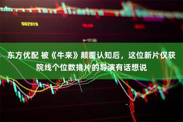 东方优配 被《牛来》颠覆认知后，这位新片仅获院线个位数排片的导演有话想说