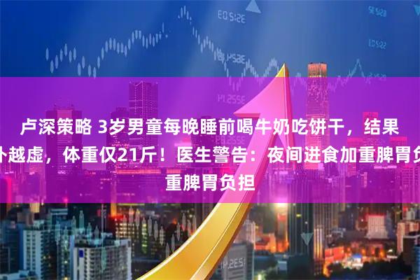 卢深策略 3岁男童每晚睡前喝牛奶吃饼干，结果越补越虚，体重仅21斤！医生警告：夜间进食加重脾胃负担