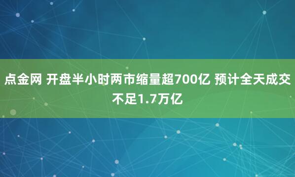 点金网 开盘半小时两市缩量超700亿 预计全天成交不足1.7万亿